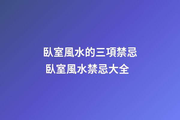 臥室風水的三項禁忌 臥室風水禁忌大全